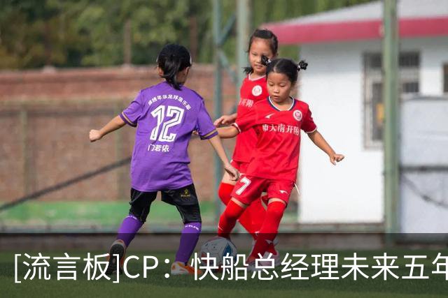 [流言板]CP：快船总经理未来五年将拥有无限自由发挥的空间